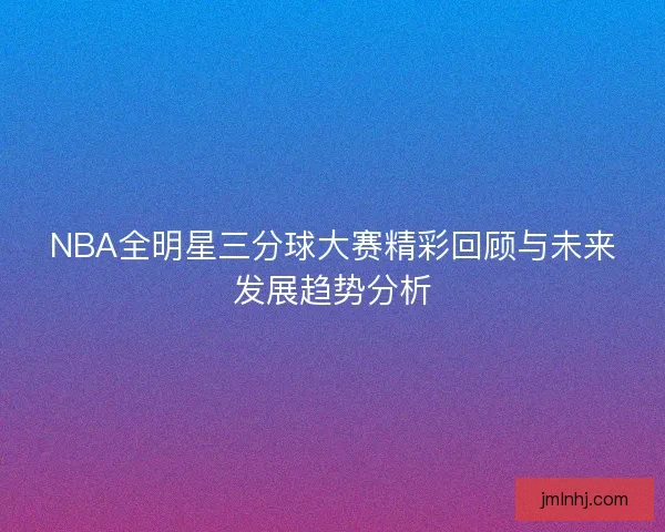 NBA全明星三分球大赛精彩回顾与未来发展趋势分析
