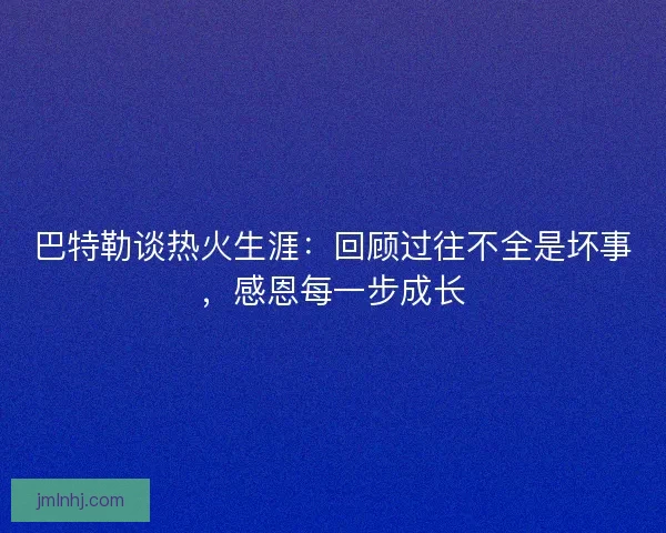 巴特勒谈热火生涯：回顾过往不全是坏事，感恩每一步成长