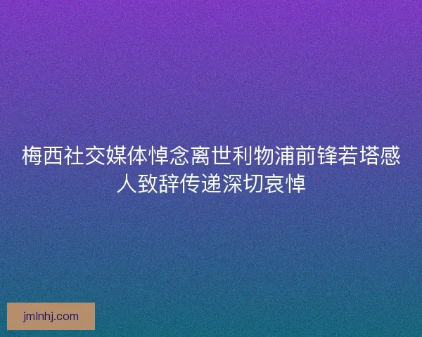 梅西社交媒体悼念离世利物浦前锋若塔感人致辞传递深切哀悼