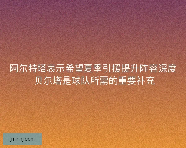 阿尔特塔表示希望夏季引援提升阵容深度 贝尔塔是球队所需的重要补充