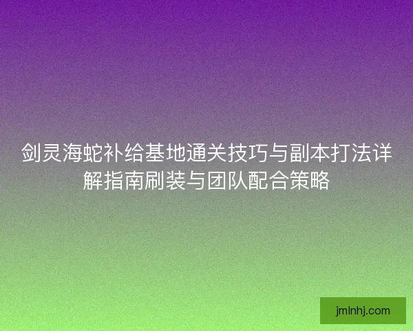 剑灵海蛇补给基地通关技巧与副本打法详解指南刷装与团队配合策略