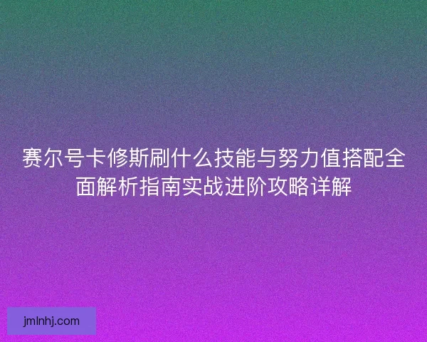 赛尔号卡修斯刷什么技能与努力值搭配全面解析指南实战进阶攻略详解