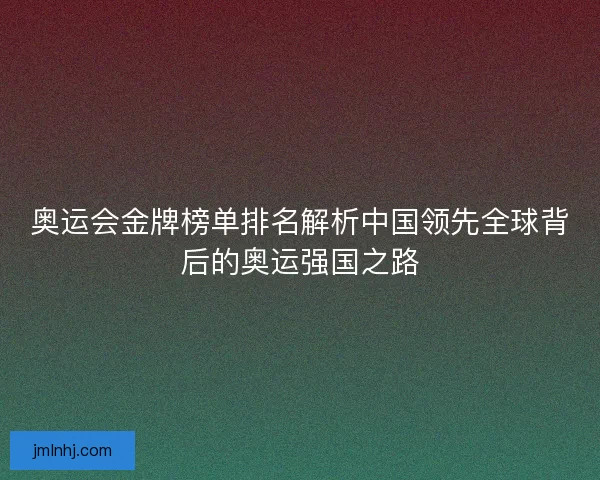 奥运会金牌榜单排名解析中国领先全球背后的奥运强国之路