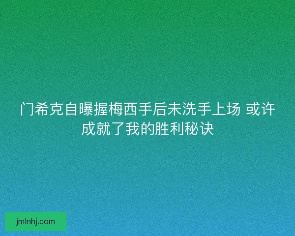 门希克自曝握梅西手后未洗手上场 或许成就了我的胜利秘诀