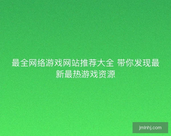 最全网络游戏网站推荐大全 带你发现最新最热游戏资源