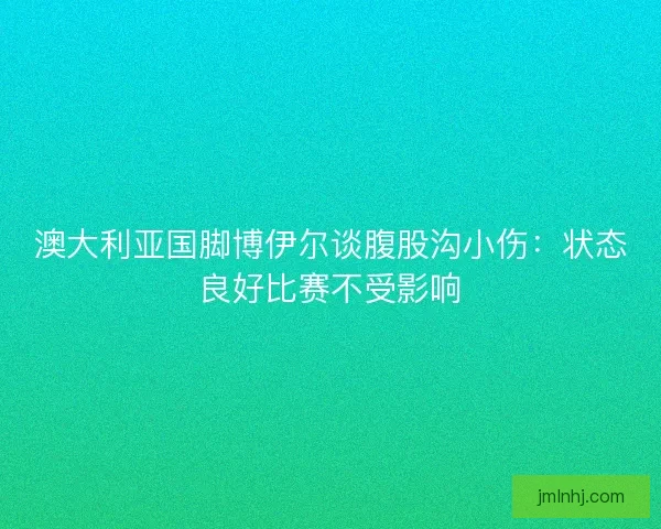 澳大利亚国脚博伊尔谈腹股沟小伤：状态良好比赛不受影响